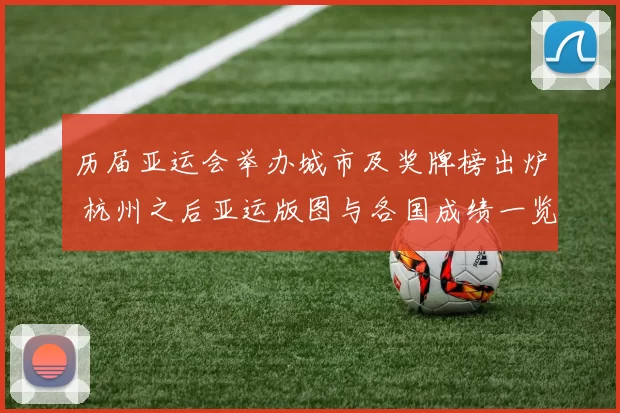 历届亚运会举办城市及奖牌榜出炉 杭州之后亚运版图与各国成绩一览