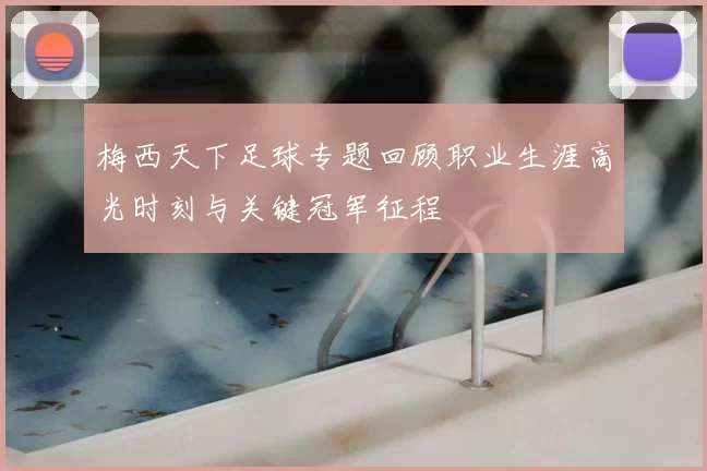 梅西天下足球专题回顾职业生涯高光时刻与关键冠军征程