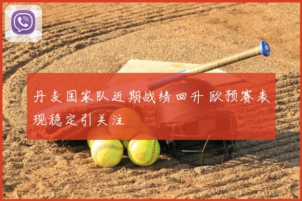 丹麦国家队近期战绩回升 欧预赛表现稳定引关注