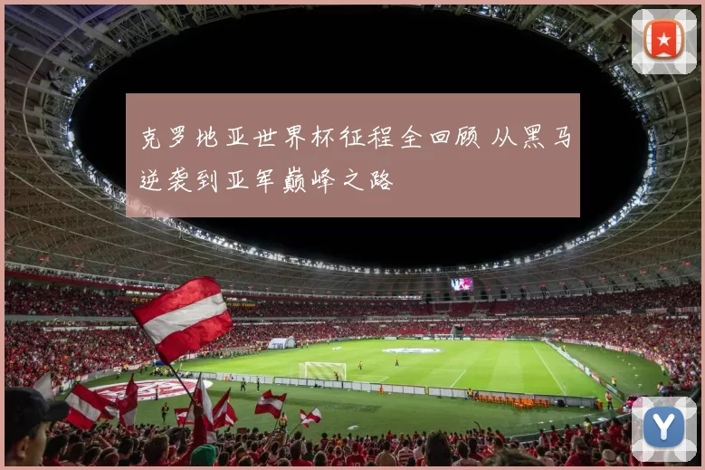 克罗地亚世界杯征程全回顾 从黑马逆袭到亚军巅峰之路