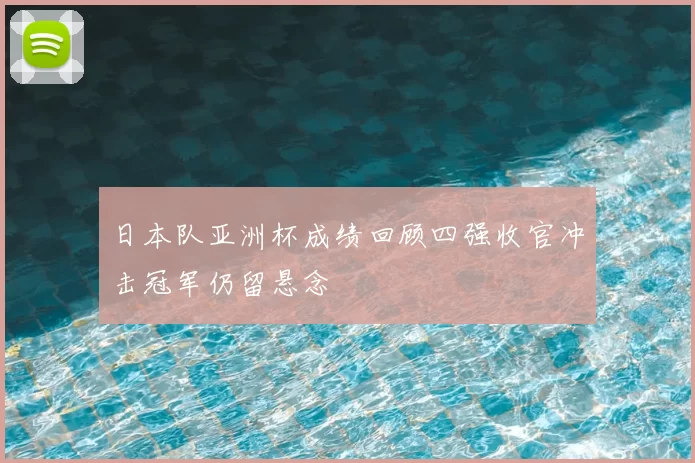 日本队亚洲杯成绩回顾四强收官冲击冠军仍留悬念