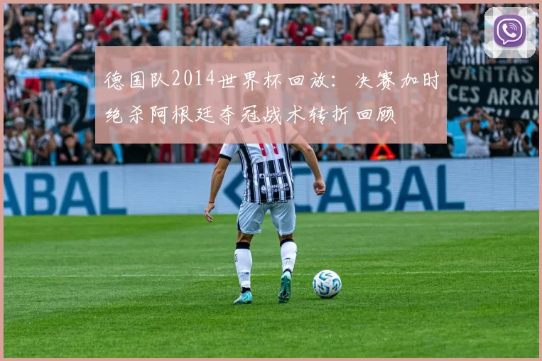 德国队2014世界杯回放：决赛加时绝杀阿根廷夺冠战术转折回顾