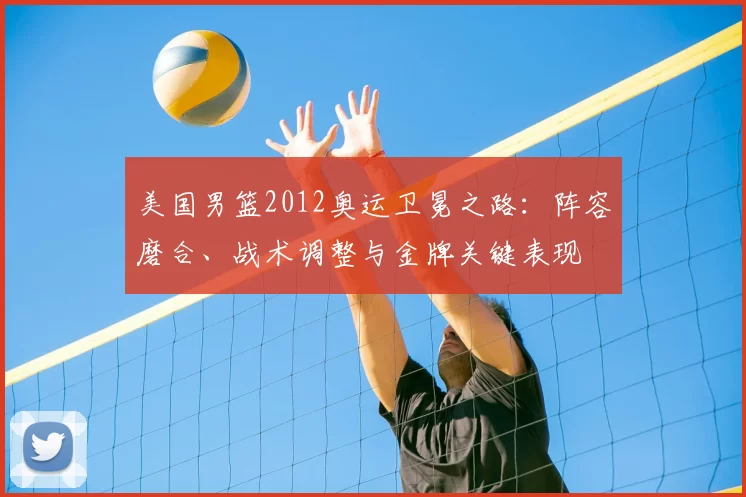 美国男篮2012奥运卫冕之路:阵容磨合、战术调整与金牌关键表现