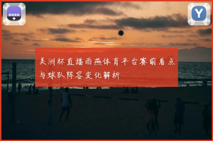 美洲杯直播雨燕体育平台赛前看点与球队阵容变化解析