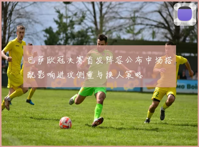 巴萨欧冠决赛首发阵容公布中场搭配影响进攻侧重与换人策略