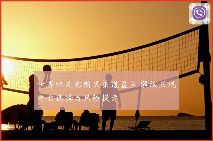 世界杯足彩购买渠道盘点 解读正规平台选择与风险提示