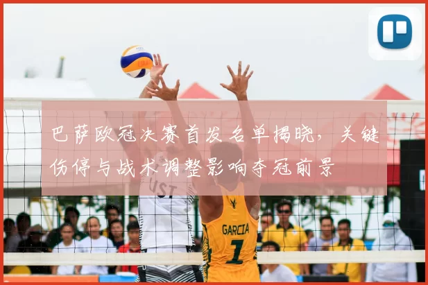 巴萨欧冠决赛首发名单揭晓，关键伤停与战术调整影响夺冠前景