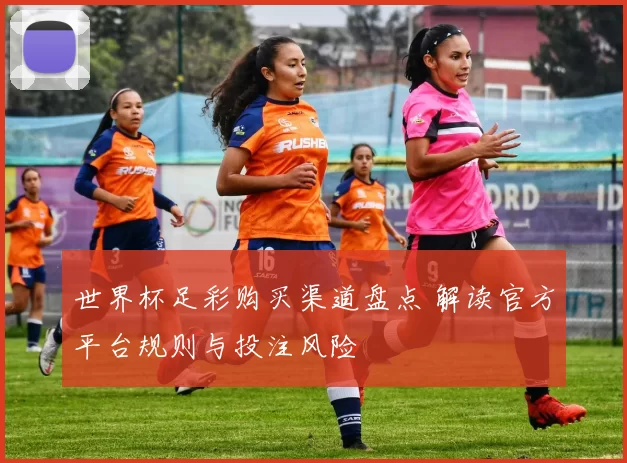 世界杯足彩购买渠道盘点 解读官方平台规则与投注风险