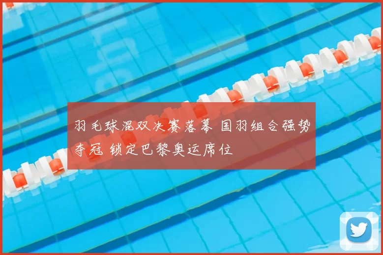 羽毛球混双决赛落幕 国羽组合强势夺冠 锁定巴黎奥运席位