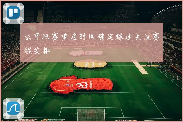法甲联赛重启时间确定球迷关注赛程安排