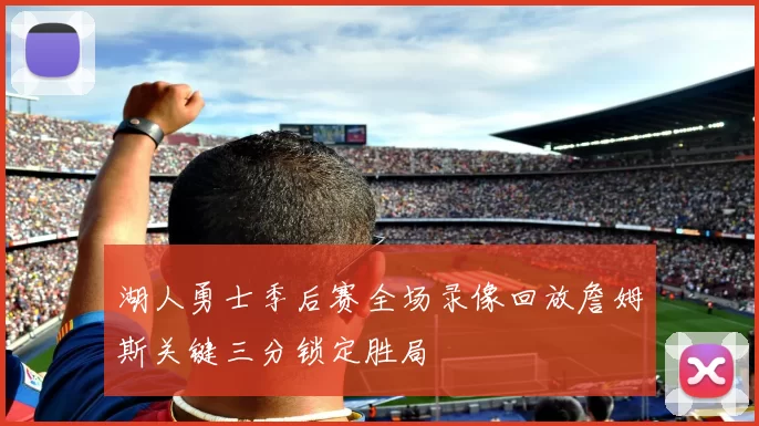 湖人勇士季后赛全场录像回放詹姆斯关键三分锁定胜局