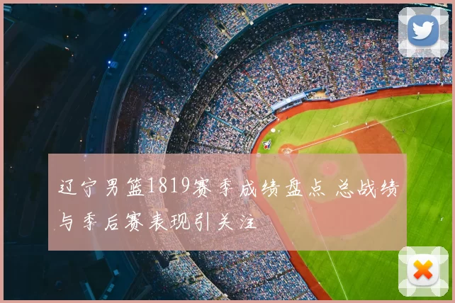 辽宁男篮1819赛季成绩盘点 总战绩与季后赛表现引关注