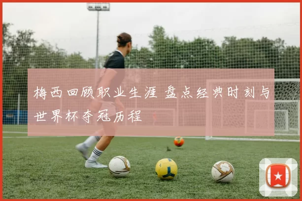 梅西回顾职业生涯 盘点经典时刻与世界杯夺冠历程