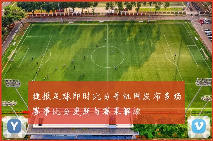 捷报足球即时比分手机网发布多场赛事比分更新与赛果解读