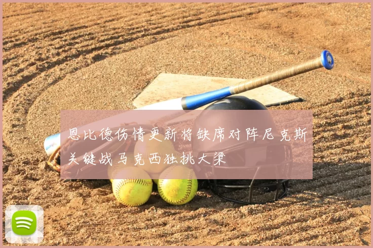 恩比德伤情更新将缺席对阵尼克斯关键战马克西独挑大梁