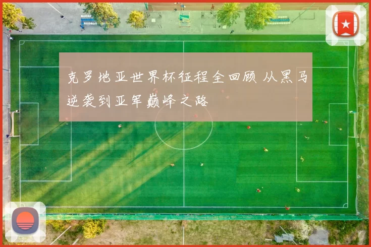 克罗地亚世界杯征程全回顾 从黑马逆袭到亚军巅峰之路