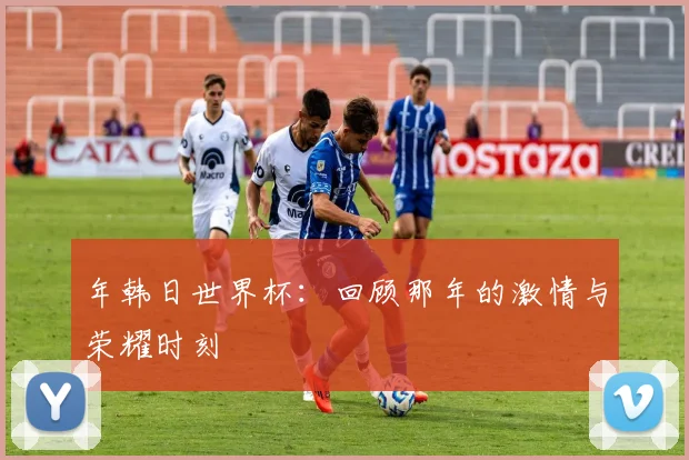 年韩日世界杯：回顾那年的激情与荣耀时刻